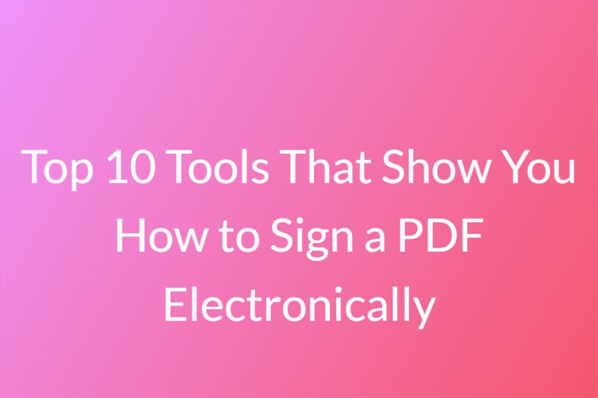 Top 10 Tools That Show You How to Sign a PDF Electronically