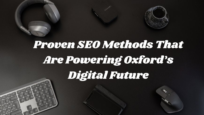 Proven SEO Methods That Are Powering Oxford’s Digital Future