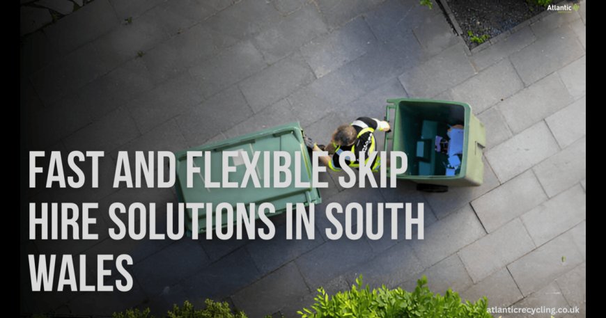 Fast and Flexible Skip Hire Solutions in South Wales