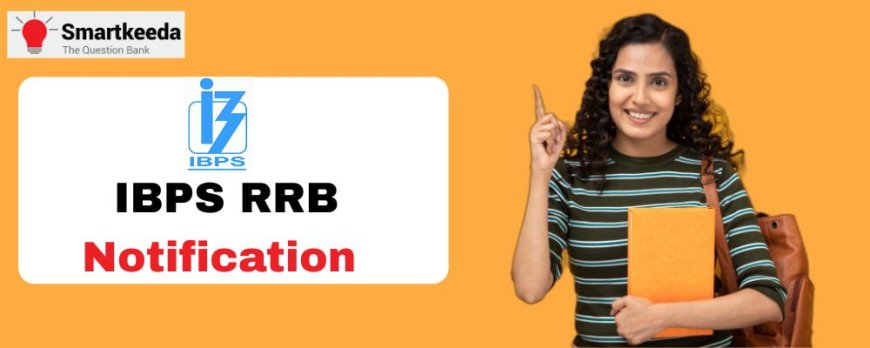 All About IBPS RRB Notification: Syllabus, Selection Process & Tips