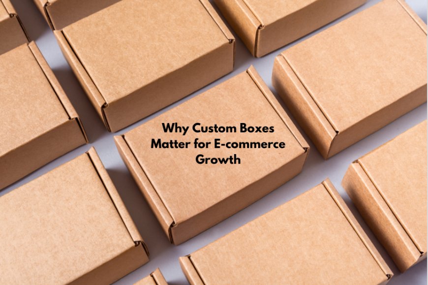 Why Custom Boxes Matter for E-commerce Growth